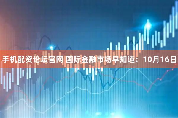 手机配资论坛官网 国际金融市场早知道：10月16日