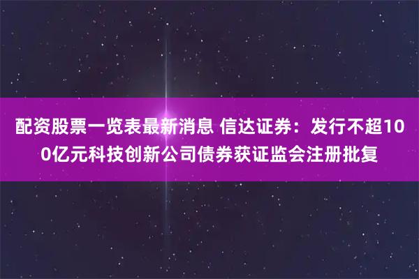 配资股票一览表最新消息 信达证券：发行不超100亿元科技创新公司债券获证监会注册批复