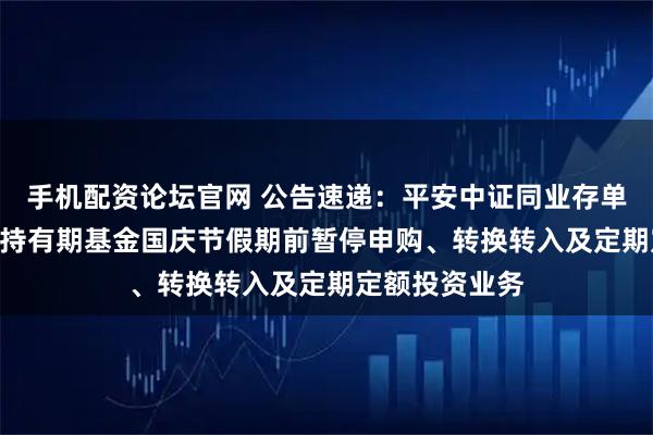 手机配资论坛官网 公告速递:平安中证同业存单AAA指数7天持有期基金国庆节假期前暂停申购、转换转入及定期定额投资业务