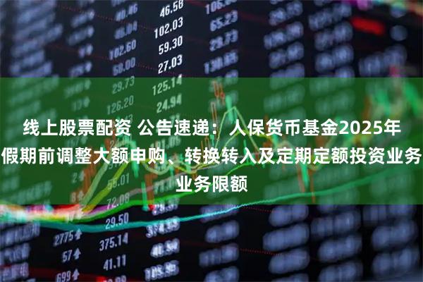 线上股票配资 公告速递:人保货币基金2025年国庆假期前调整大额申购、转换转入及定期定额投资业务限额