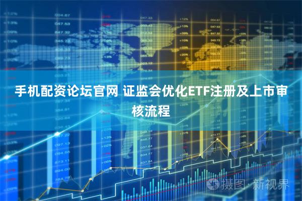 手机配资论坛官网 证监会优化ETF注册及上市审核流程