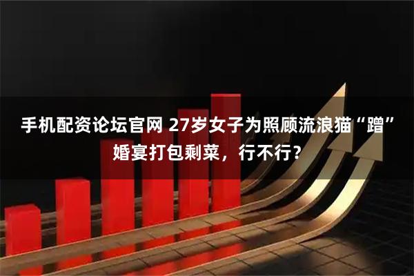 手机配资论坛官网 27岁女子为照顾流浪猫“蹭”婚宴打包剩菜,行不行?