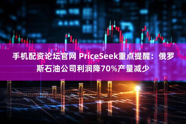手机配资论坛官网 PriceSeek重点提醒:俄罗斯石油公司利润降70%产量减少