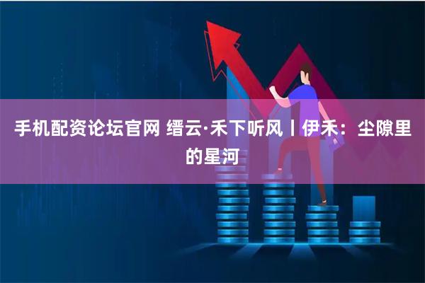 手机配资论坛官网 缙云·禾下听风丨伊禾:尘隙里的星河