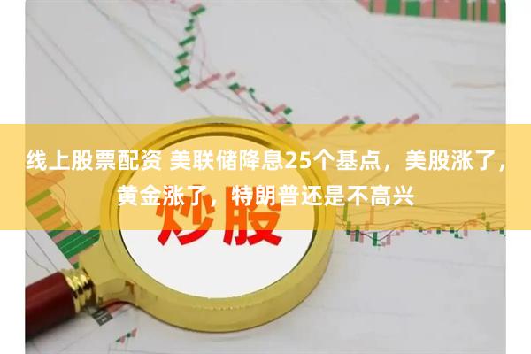 线上股票配资 美联储降息25个基点,美股涨了,黄金涨了,特朗普还是不高兴