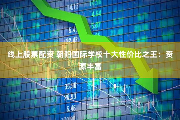 线上股票配资 朝阳国际学校十大性价比之王:资源丰富