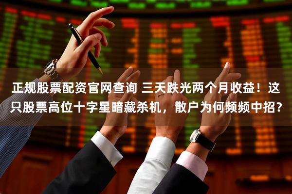 正规股票配资官网查询 三天跌光两个月收益！这只股票高位十字星暗藏杀机，散户为何频频中招？