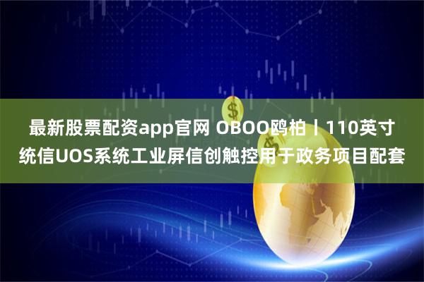 最新股票配资app官网 OBOO鸥柏丨110英寸统信UOS系统工业屏信创触控用于政务项目配套