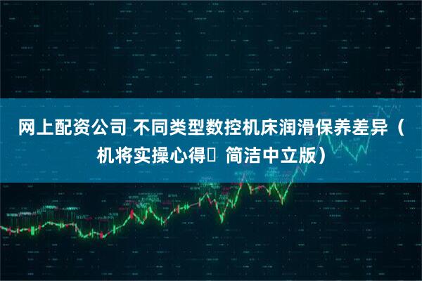 网上配资公司 不同类型数控机床润滑保养差异（机将实操心得・简洁中立版）