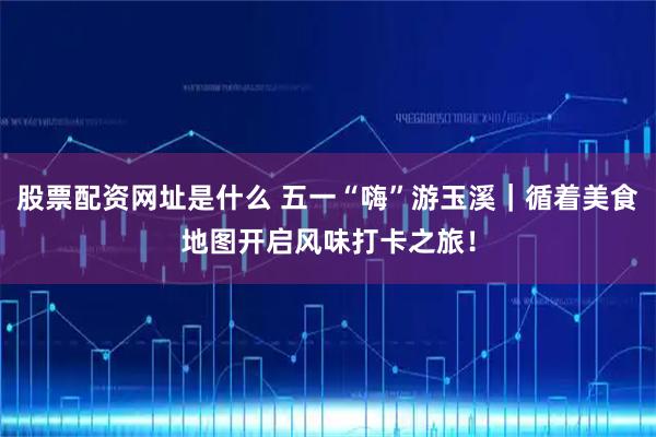 股票配资网址是什么 五一“嗨”游玉溪｜循着美食地图开启风味打卡之旅！