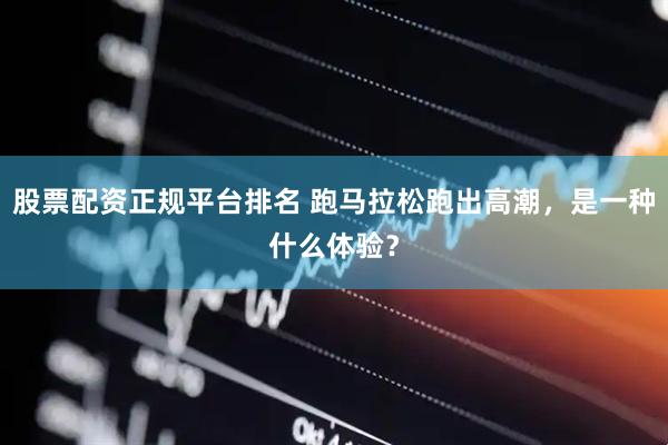 股票配资正规平台排名 跑马拉松跑出高潮，是一种什么体验？