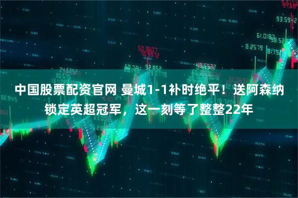 中国股票配资官网 曼城1-1补时绝平！送阿森纳锁定英超冠军，这一刻等了整整22年