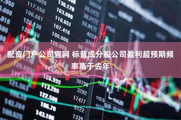 配资门户公司官网 标普成分股公司盈利超预期频率高于去年